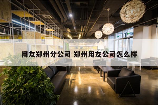 用友郑州分公司 郑州用友公司怎么样