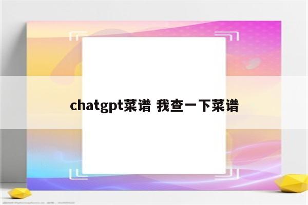 chatgpt菜谱 我查一下菜谱