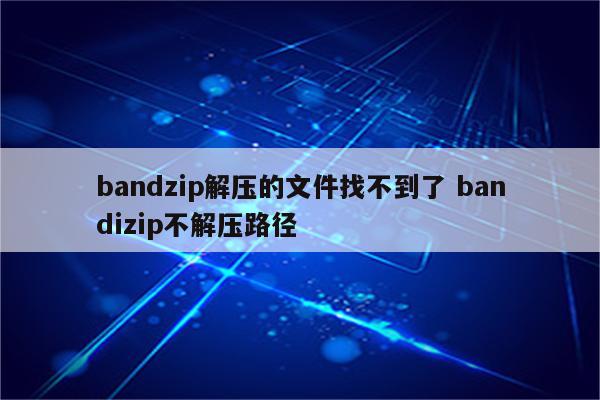 bandzip解压的文件找不到了 bandizip不解压路径