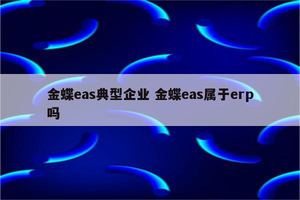 金蝶eas典型企业 金蝶eas属于erp吗