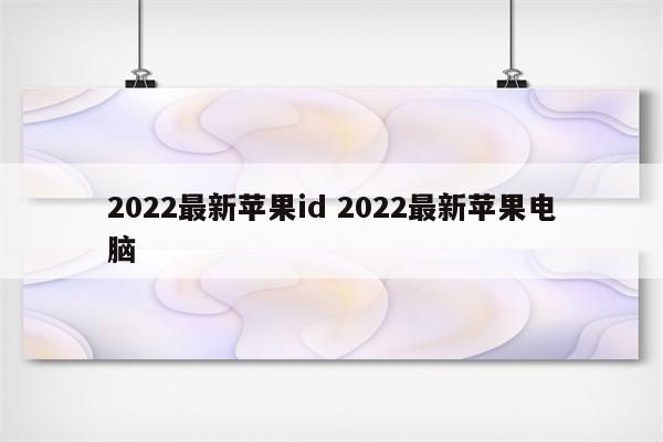 2022最新苹果id 2022最新苹果电脑