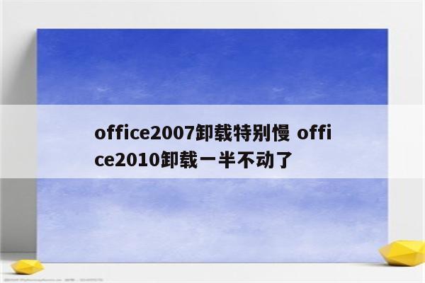 office2007卸载特别慢 office2010卸载一半不动了