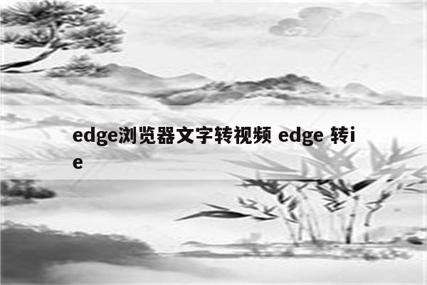 edge浏览器文字转视频 edge 转ie