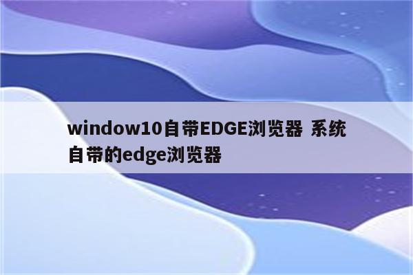 window10自带EDGE浏览器 系统自带的edge浏览器