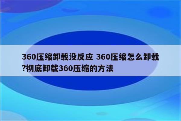 360压缩卸载没反应 360压缩怎么卸载?彻底卸载360压缩的方法