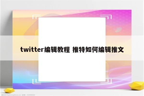 twitter编辑教程 推特如何编辑推文