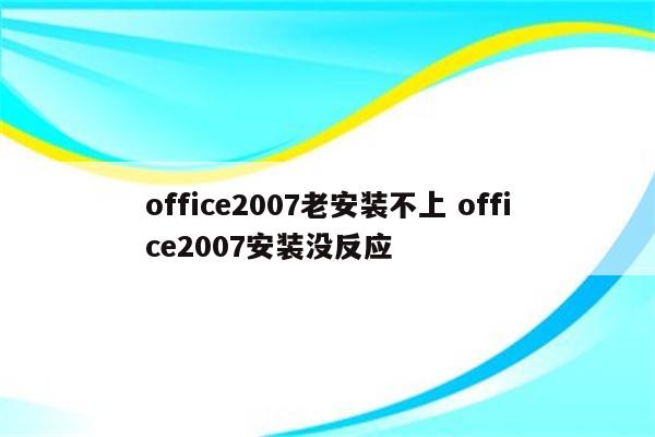 office2007老安装不上 office2007安装没反应