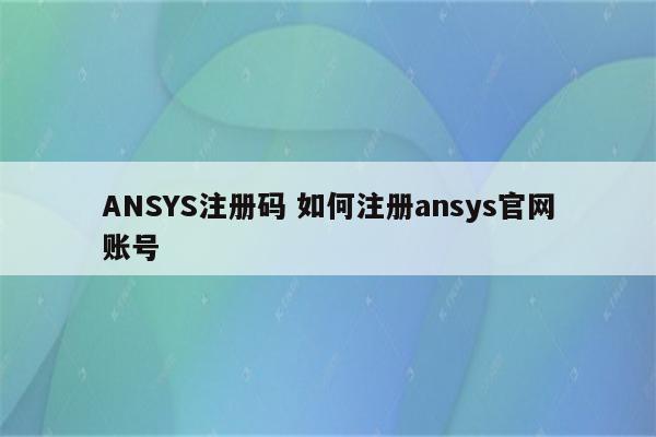 ANSYS注册码 如何注册ansys官网账号