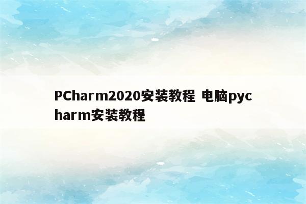 PCharm2020安装教程 电脑pycharm安装教程