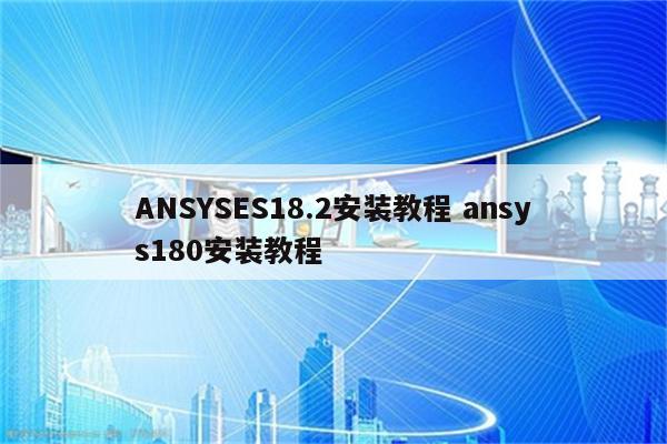 ANSYSES18.2安装教程 ansys180安装教程