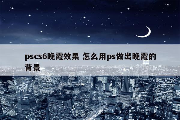 pscs6晚霞效果 怎么用ps做出晚霞的背景