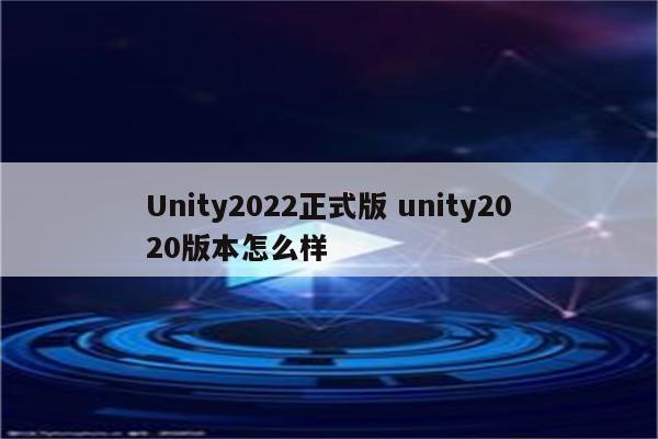 Unity2022正式版 unity2020版本怎么样