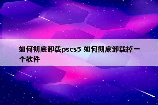 如何彻底卸载pscs5 如何彻底卸载掉一个软件