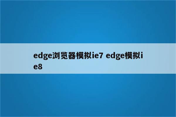 edge浏览器模拟ie7 edge模拟ie8