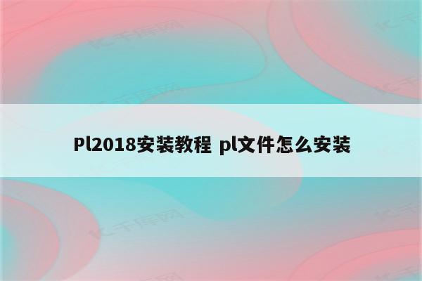 Pl2018安装教程 pl文件怎么安装