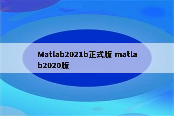 Matlab2021b正式版 matlab2020版