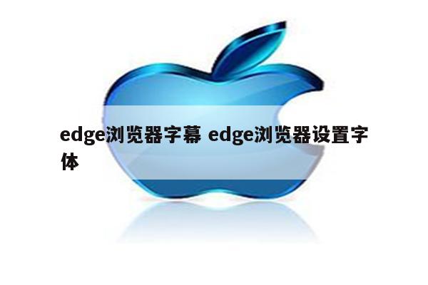 edge浏览器字幕 edge浏览器设置字体