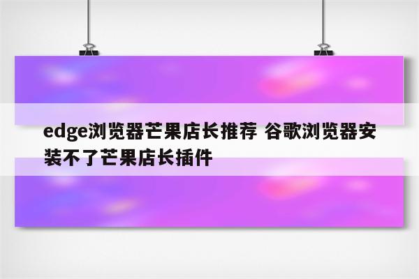 edge浏览器芒果店长推荐 谷歌浏览器安装不了芒果店长插件