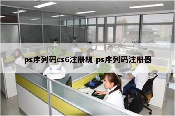 ps序列码cs6注册机 ps序列码注册器