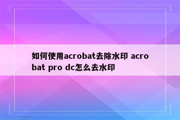 如何使用acrobat去除水印 acrobat pro dc怎么去水印