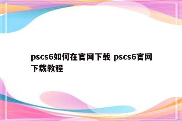 pscs6如何在官网下载 pscs6官网下载教程