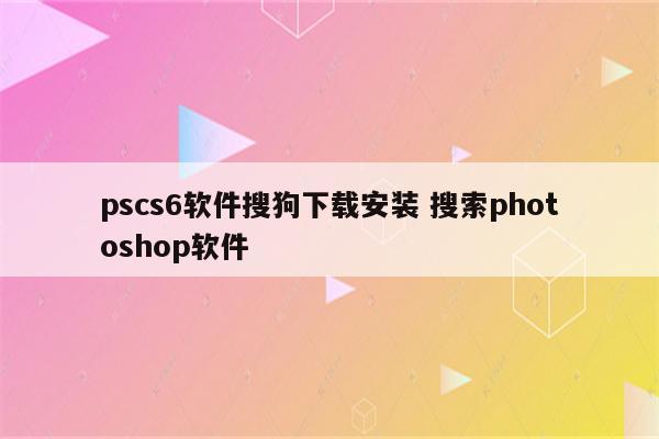 pscs6软件搜狗下载安装 搜索photoshop软件