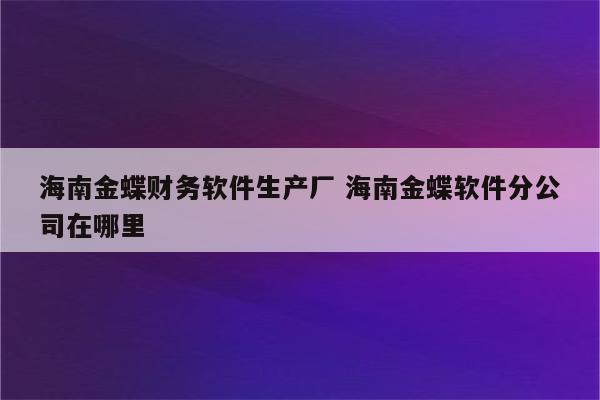 海南金蝶财务软件生产厂 海南金蝶软件分公司在哪里