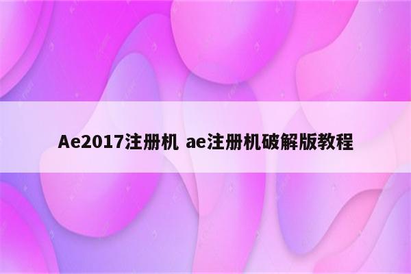 Ae2017注册机 ae注册机破解版教程