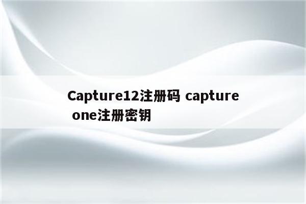 Capture12注册码 capture one注册密钥