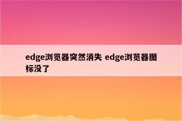 edge浏览器突然消失 edge浏览器图标没了