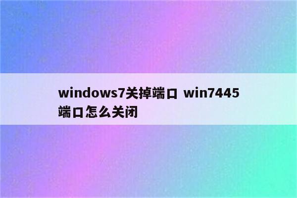 windows7关掉端口 win7445端口怎么关闭