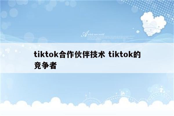 tiktok合作伙伴技术 tiktok的竞争者