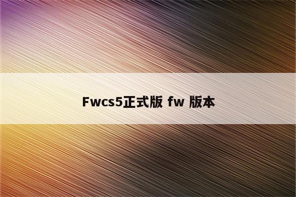 Fwcs5正式版 fw 版本