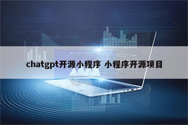 chatgpt开源小程序 小程序开源项目