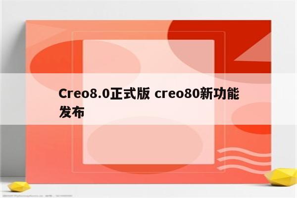 Creo8.0正式版 creo80新功能发布