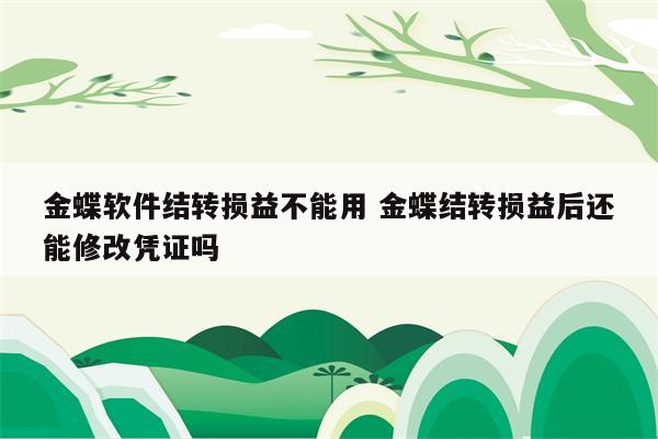 金蝶软件结转损益不能用 金蝶结转损益后还能修改凭证吗