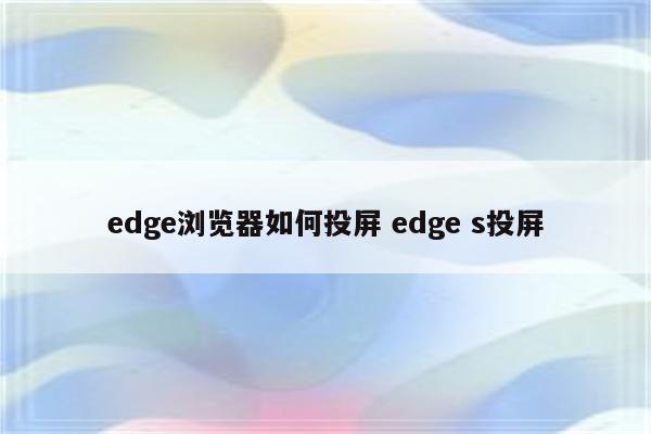 edge浏览器如何投屏 edge s投屏