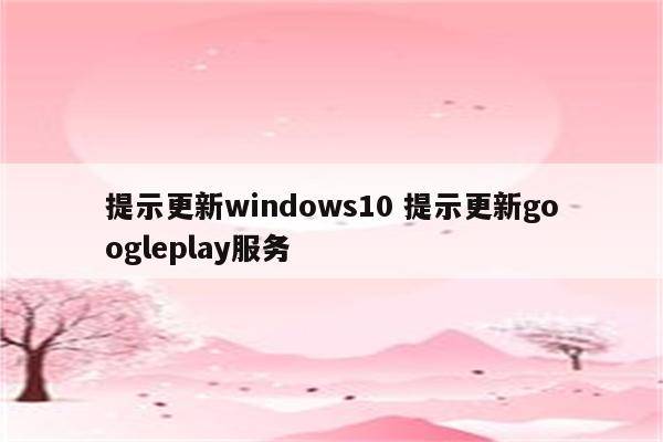 提示更新windows10 提示更新googleplay服务