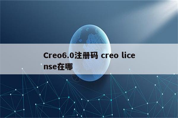 Creo6.0注册码 creo license在哪