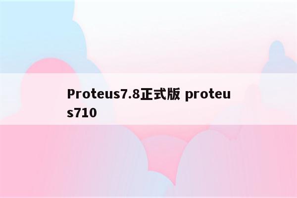 Proteus7.8正式版 proteus710