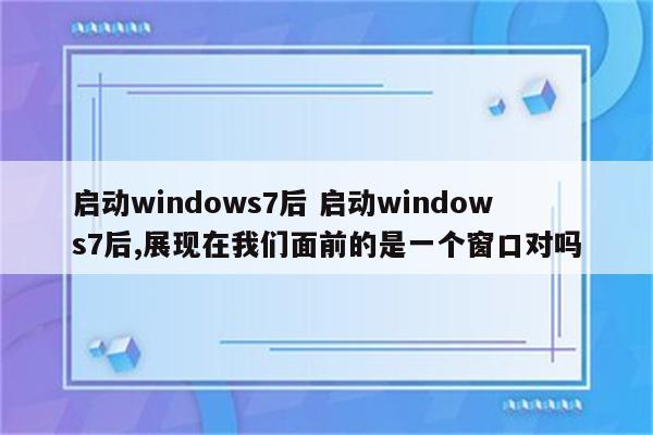 启动windows7后 启动windows7后,展现在我们面前的是一个窗口对吗