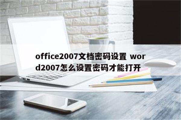 office2007文档密码设置 word2007怎么设置密码才能打开