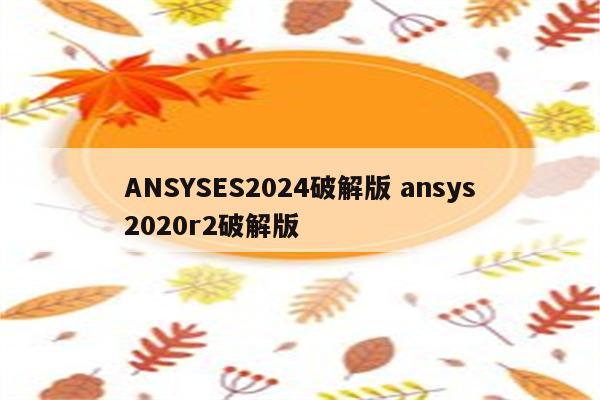 ANSYSES2024破解版 ansys2020r2破解版