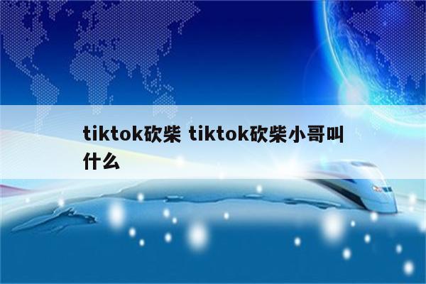 tiktok砍柴 tiktok砍柴小哥叫什么