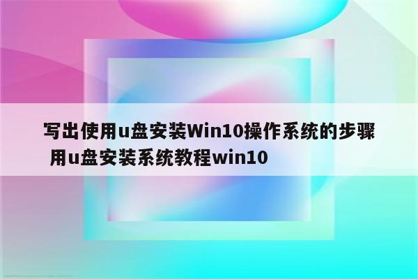 写出使用u盘安装Win10操作系统的步骤 用u盘安装系统教程win10