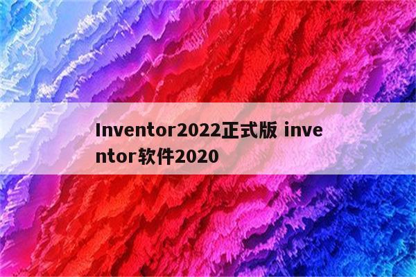 Inventor2022正式版 inventor软件2020