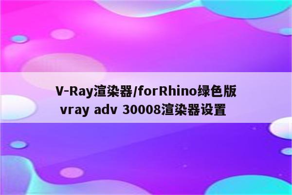 V-Ray渲染器/forRhino绿色版 vray adv 30008渲染器设置