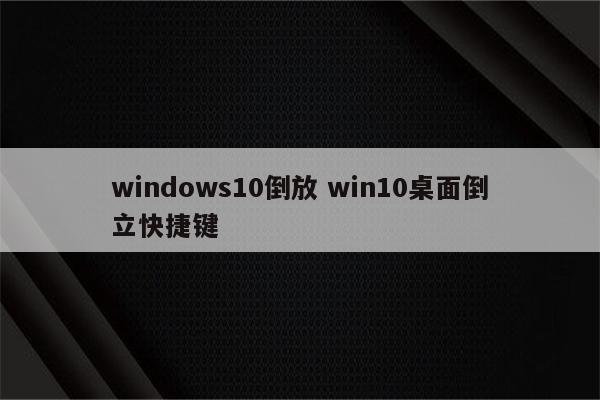 windows10倒放 win10桌面倒立快捷键