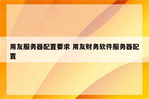 用友服务器配置要求 用友财务软件服务器配置