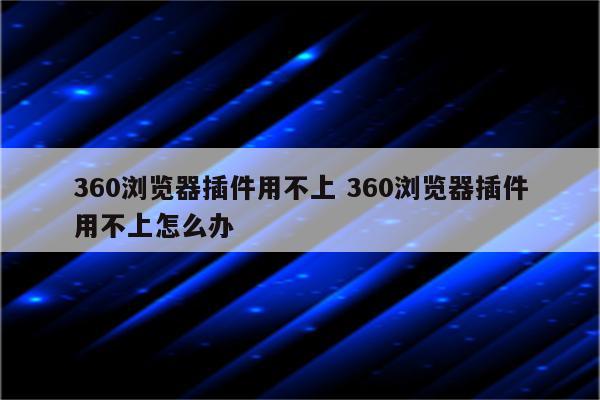 360浏览器插件用不上 360浏览器插件用不上怎么办